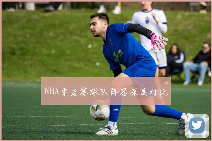 NBA季后赛球队阵容深度对比