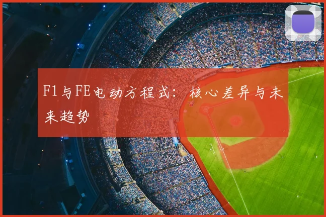 F1与FE电动方程式：核心差异与未来趋势